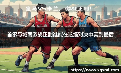 首尔与城南激战正酣谁能在这场对决中笑到最后