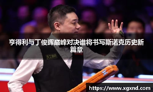 亨得利与丁俊晖巅峰对决谁将书写斯诺克历史新篇章